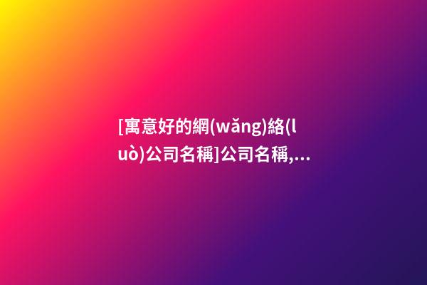 [寓意好的網(wǎng)絡(luò)公司名稱]公司名稱,寓意好的公司名稱